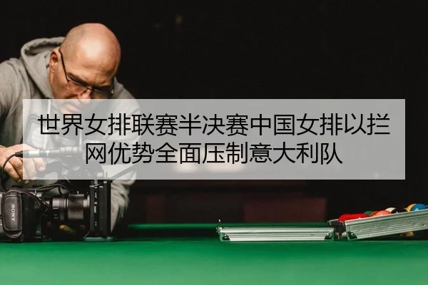 世界女排联赛半决赛中国女排以拦网优势全面压制意大利队