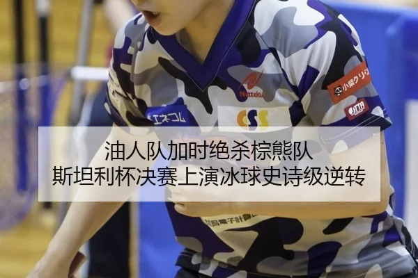 油人队加时绝杀棕熊队 斯坦利杯决赛上演冰球史诗级逆转