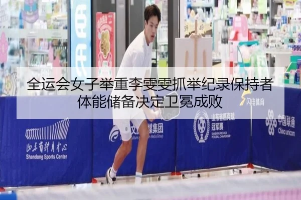 全运会女子举重李雯雯抓举纪录保持者 体能储备决定卫冕成败