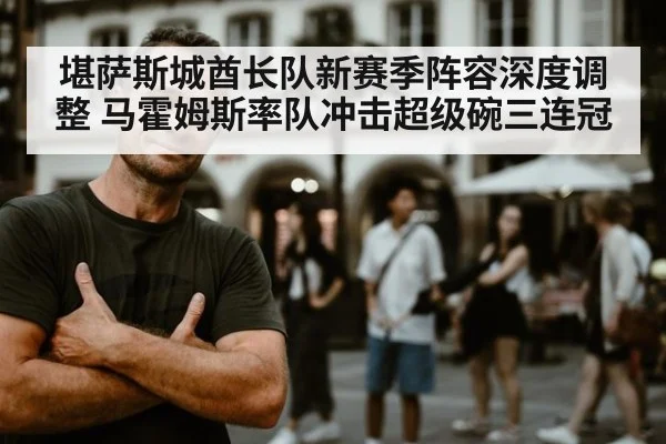 堪萨斯城酋长队新赛季阵容深度调整 马霍姆斯率队冲击超级碗三连冠