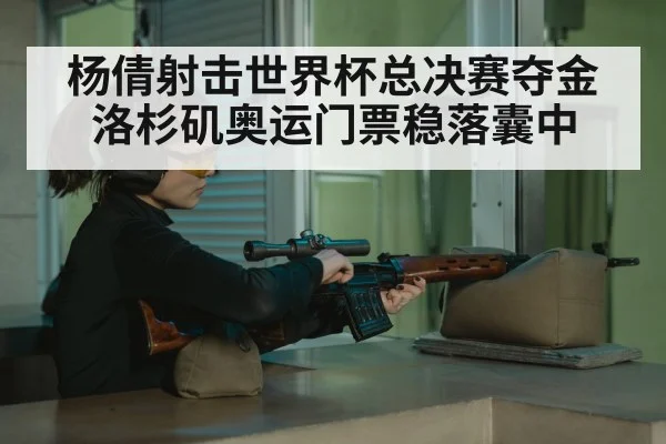 杨倩射击世界杯总决赛夺金洛杉矶奥运门票稳落囊中