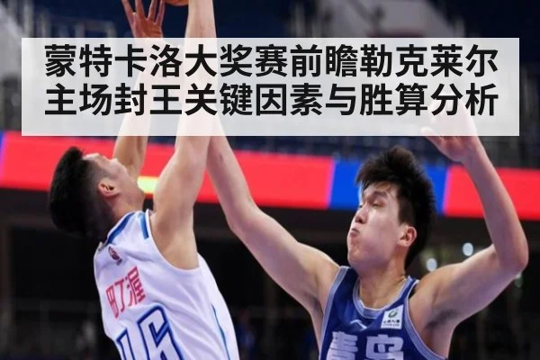 蒙特卡洛大奖赛前瞻勒克莱尔主场封王关键因素与胜算分析