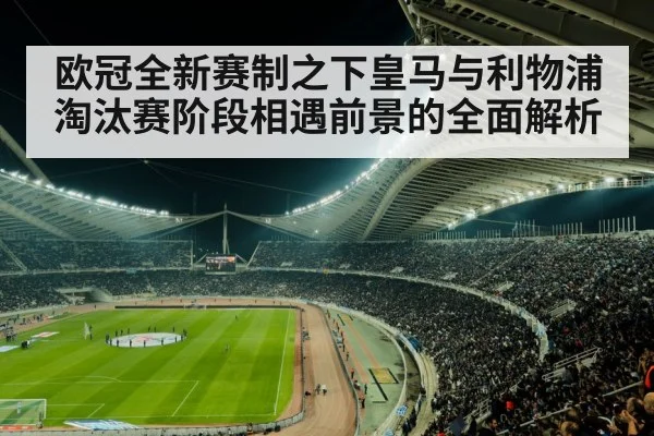 欧冠全新赛制之下皇马与利物浦淘汰赛阶段相遇前景的全面解析