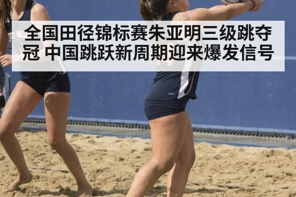 全国田径锦标赛朱亚明三级跳夺冠 中国跳跃新周期迎来爆发信号