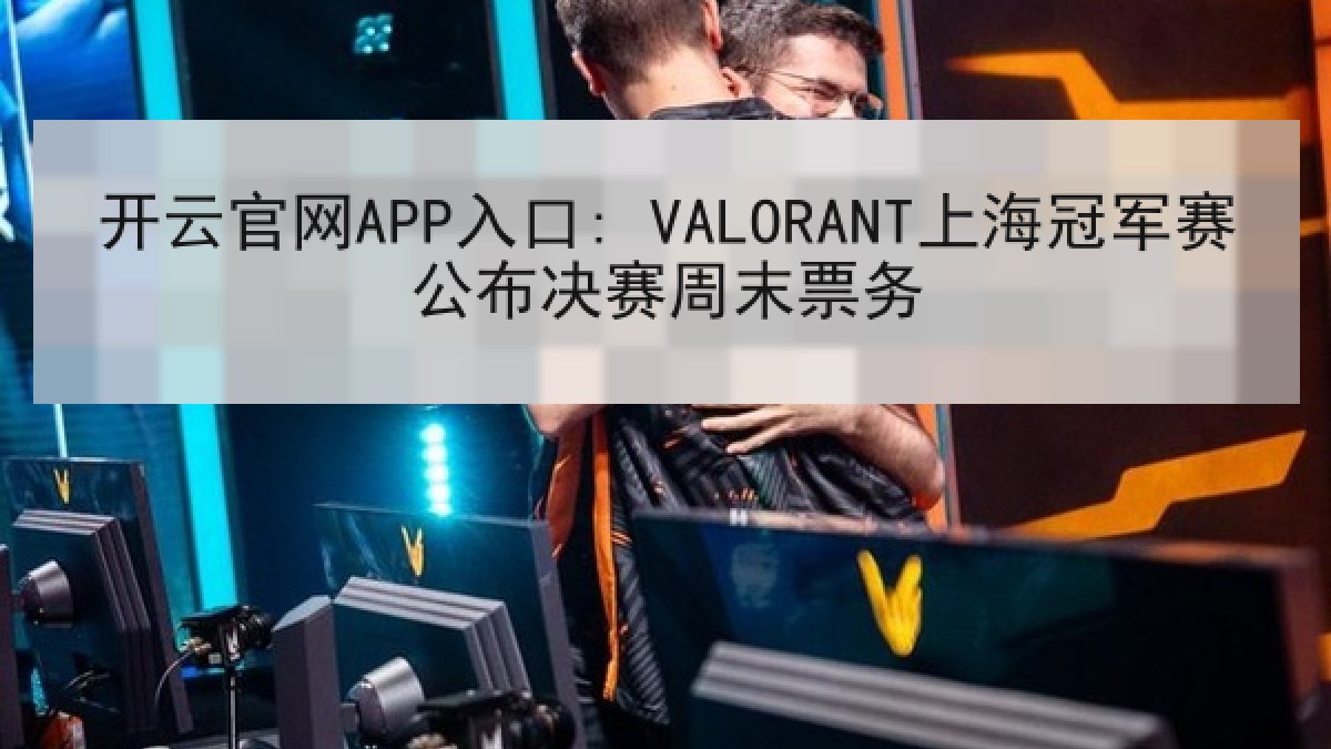 开云官网APP入口: VALORANT上海冠军赛公布决赛周末票务 开云官网APP入口: VALORANT上海冠军赛公布决赛周末票务